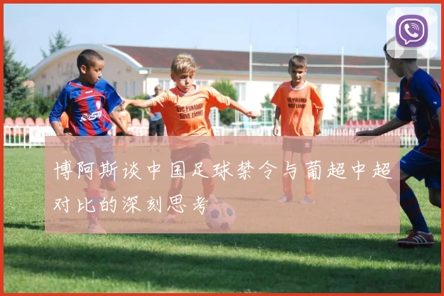 博阿斯谈中国足球禁令与葡超中超对比的深刻思考