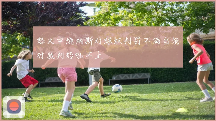 怒火中烧纳斯对球权判罚不满当场对裁判怒吼不止