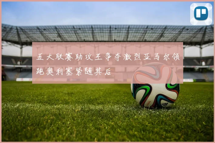 五大联赛助攻王争夺激烈亚马尔领跑奥利塞紧随其后