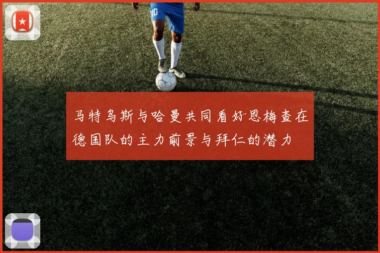 马特乌斯与哈曼共同看好恩梅查在德国队的主力前景与拜仁的潜力