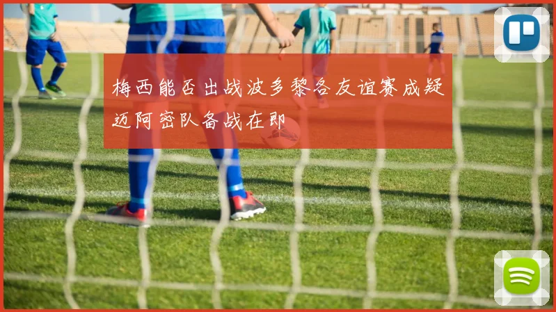 梅西能否出战波多黎各友谊赛成疑迈阿密队备战在即