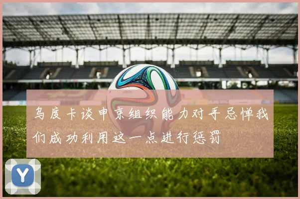 乌度卡谈申京组织能力对手忌惮我们成功利用这一点进行惩罚