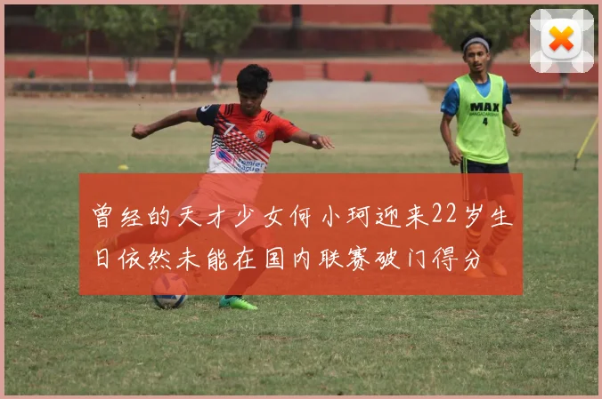 曾经的天才少女何小珂迎来22岁生日依然未能在国内联赛破门得分