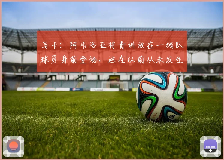 马卡：阿韦洛亚将青训放在一线队球员身前登场，这在以前从未发生