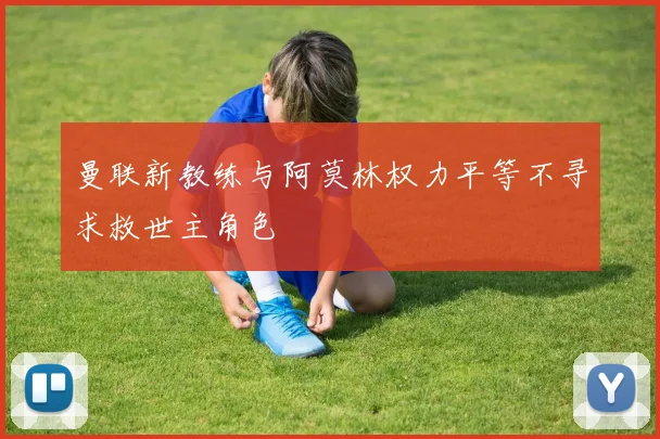 曼联新教练与阿莫林权力平等不寻求救世主角色