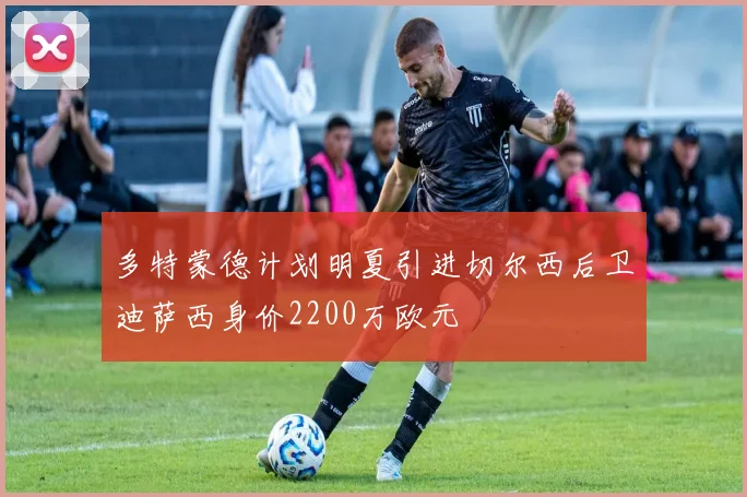 多特蒙德计划明夏引进切尔西后卫迪萨西身价2200万欧元