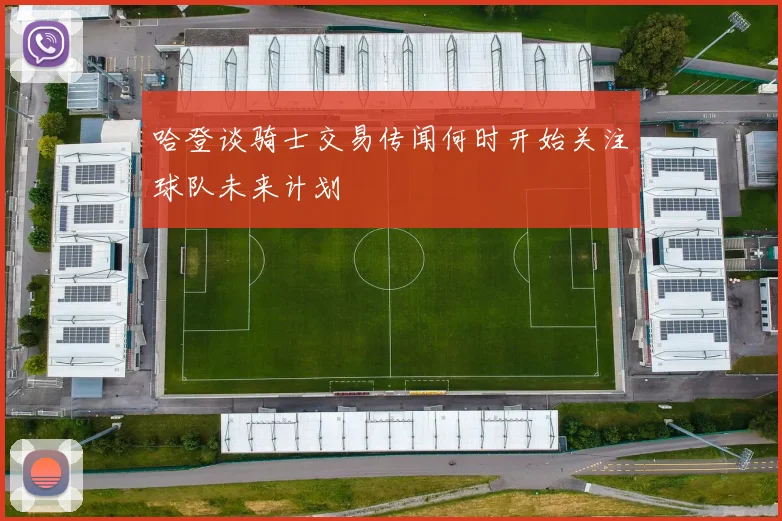 哈登谈骑士交易传闻何时开始关注球队未来计划