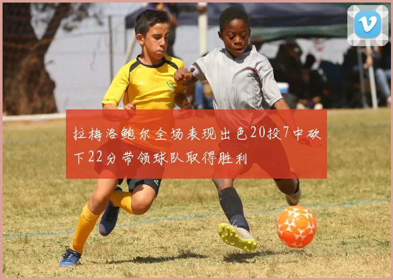 拉梅洛鲍尔全场表现出色20投7中砍下22分带领球队取得胜利
