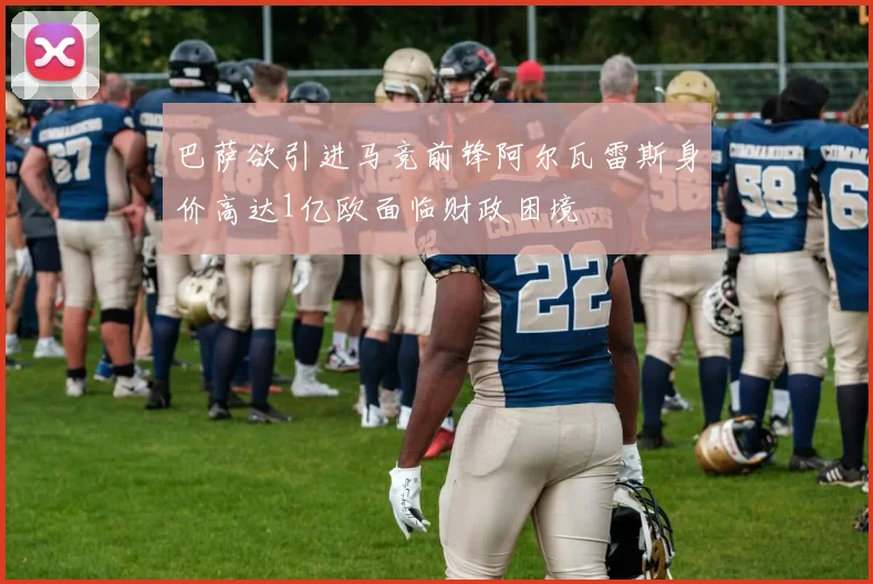 巴萨欲引进马竞前锋阿尔瓦雷斯身价高达1亿欧面临财政困境