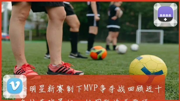 全明星新赛制下MVP争夺战回顾近十年传奇球员仅一位国际选手登顶