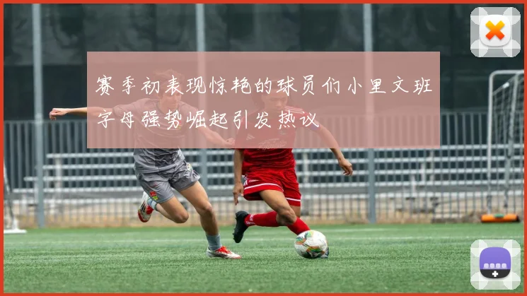 赛季初表现惊艳的球员们小里文班字母强势崛起引发热议