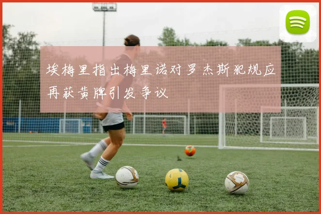 埃梅里指出梅里诺对罗杰斯犯规应再获黄牌引发争议