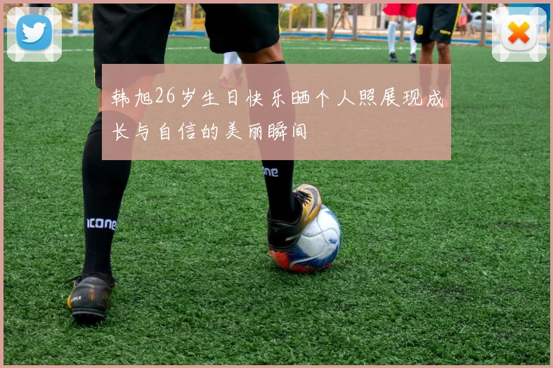 韩旭26岁生日快乐晒个人照展现成长与自信的美丽瞬间