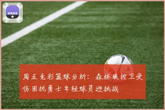 周五竞彩篮球分析：森林狼控卫受伤困扰勇士年轻球员迎挑战