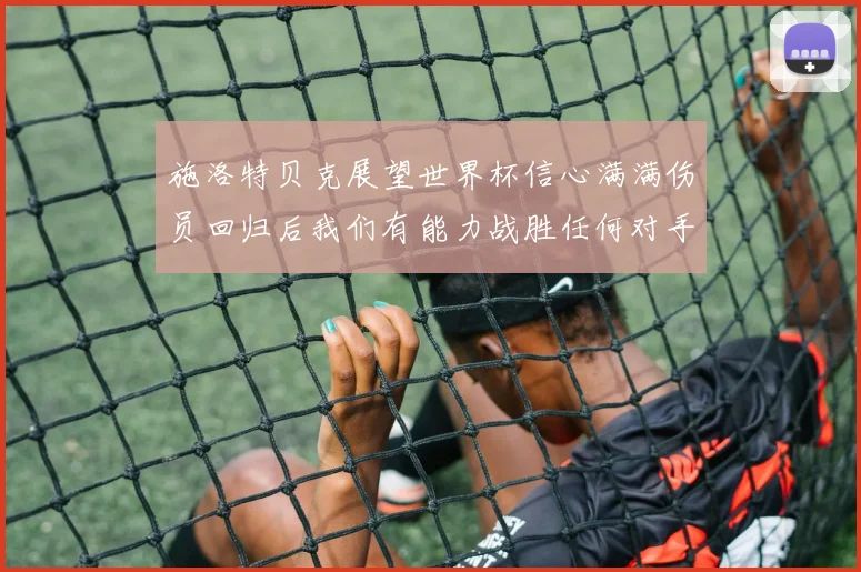 施洛特贝克展望世界杯信心满满伤员回归后我们有能力战胜任何对手