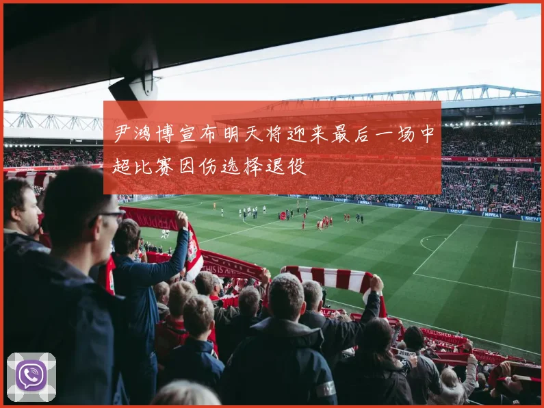 尹鸿博宣布明天将迎来最后一场中超比赛因伤选择退役