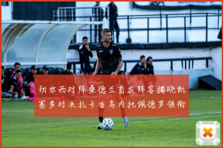 切尔西对阵桑德兰首发阵容揭晓凯塞多对决扎卡吉乌内托佩德罗领衔出战