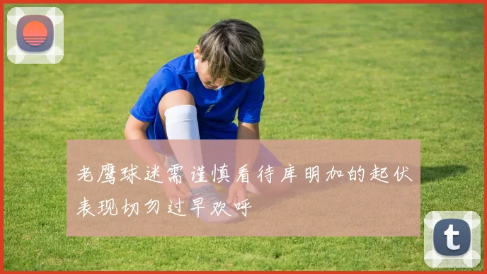 老鹰球迷需谨慎看待库明加的起伏表现切勿过早欢呼