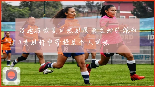 吕迪格恢复训练进展明显姆巴佩和A费进行中等强度个人训练