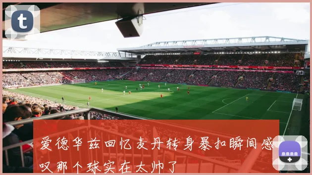 爱德华兹回忆麦丹转身暴扣瞬间感叹那个球实在太帅了