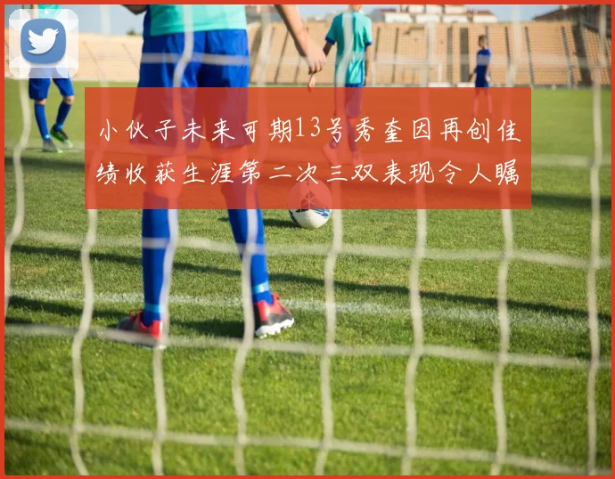 小伙子未来可期13号秀奎因再创佳绩收获生涯第二次三双表现令人瞩目