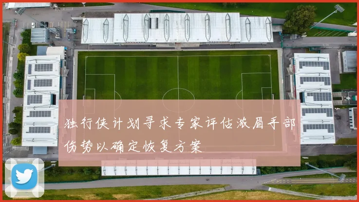 独行侠计划寻求专家评估浓眉手部伤势以确定恢复方案
