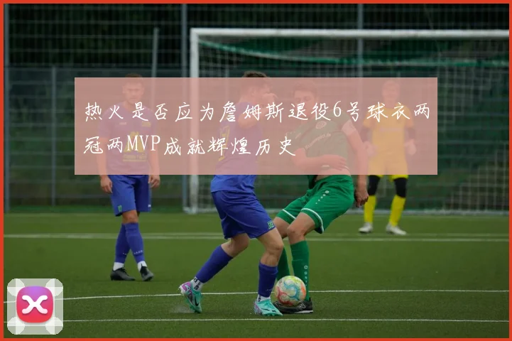 热火是否应为詹姆斯退役6号球衣两冠两MVP成就辉煌历史