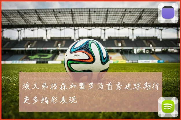 埃文弗格森加盟罗马首秀进球期待更多精彩表现